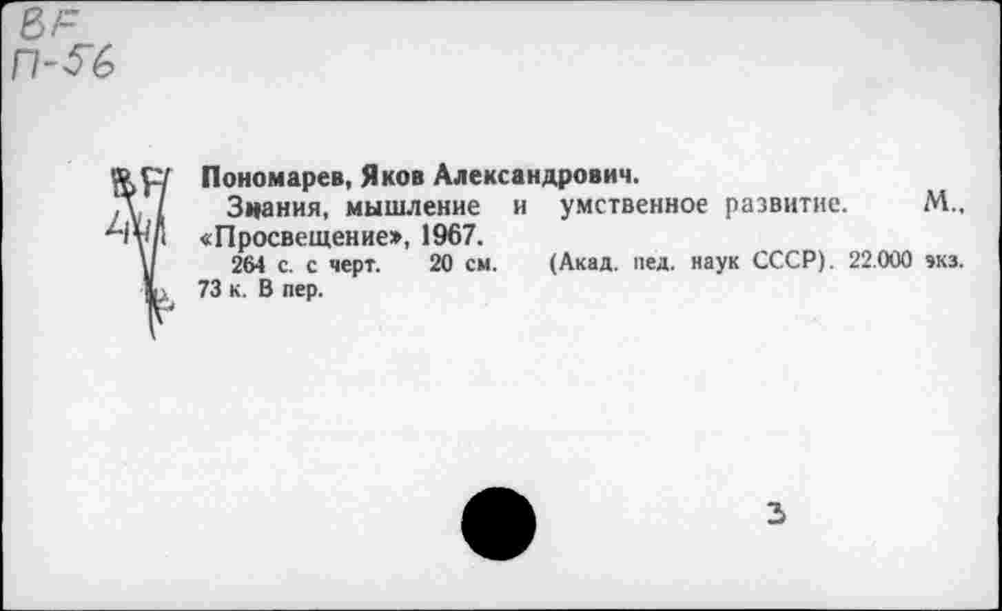 ﻿Пономарев, Яков Александрович.
Знания, мышление и умственное развитие. М„ «Просвещение», 1967.
264 с. с черт. 20 см. (Акад. пед. наук СССР). 22.000 экз.
73 к. В пер.